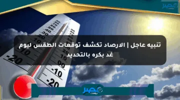 تنبيه عاجل | الأرصاد تكشف توقعات الطقس ليوم غد بكرة بالتحديد